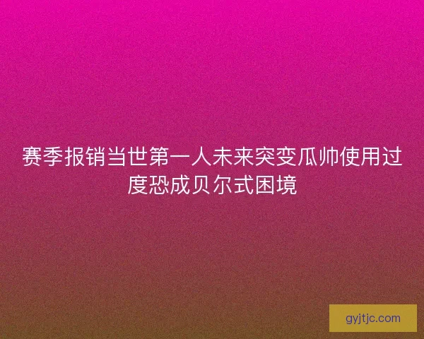赛季报销当世第一人未来突变瓜帅使用过度恐成贝尔式困境