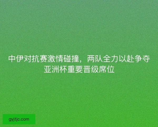 中伊对抗赛激情碰撞,两队全力以赴争夺亚洲杯重要晋级席位 中伊对抗赛激情碰撞,两队全力以赴争夺亚洲杯重要晋级席位