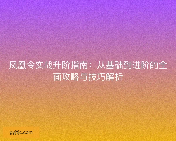 凤凰令实战升阶指南：从基础到进阶的全面攻略与技巧解析