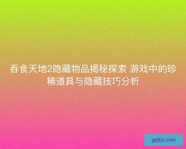 吞食天地2隐藏物品揭秘探索 游戏中的珍稀道具与隐藏技巧分析