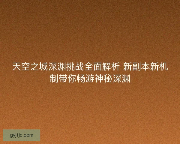 天空之城深渊挑战全面解析 新副本新机制带你畅游神秘深渊