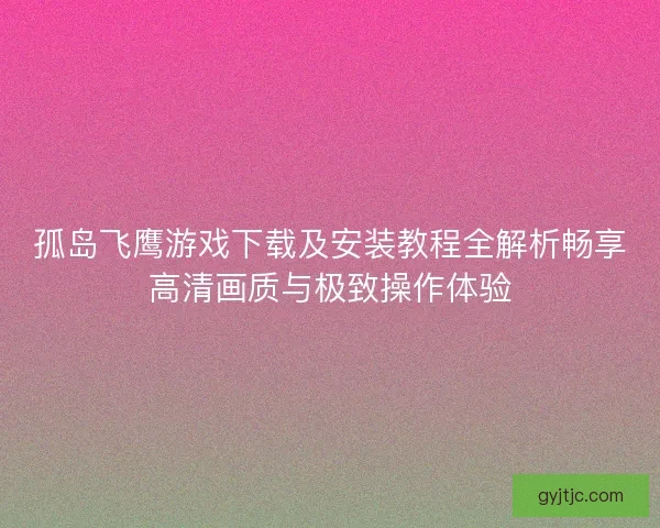 孤岛飞鹰游戏下载及安装教程全解析畅享高清画质与极致操作体验