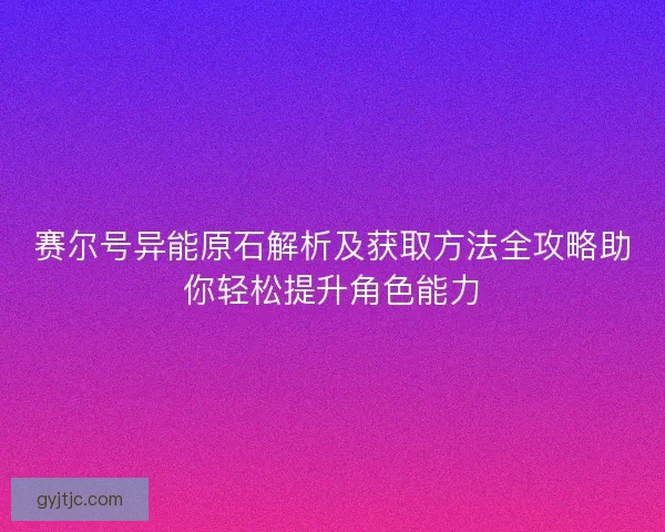 赛尔号异能原石解析及获取方法全攻略助你轻松提升角色能力