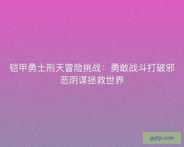 铠甲勇士刑天冒险挑战：勇敢战斗打破邪恶阴谋拯救世界
