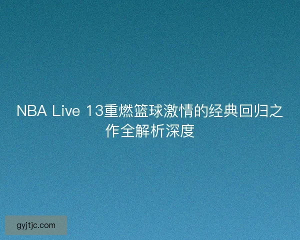NBA Live 13重燃篮球激情的经典回归之作全解析深度