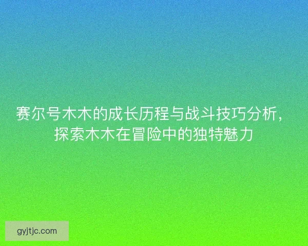 赛尔号木木的成长历程与战斗技巧分析，探索木木在冒险中的独特魅力
