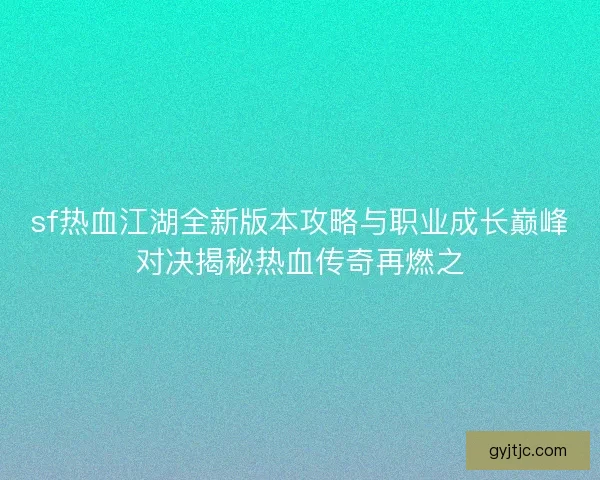 sf热血江湖全新版本攻略与职业成长巅峰对决揭秘热血传奇再燃之