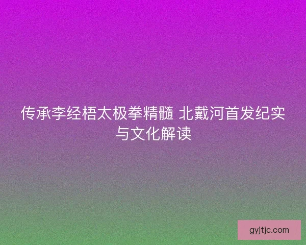 传承李经梧太极拳精髓 北戴河首发纪实与文化解读 传承李经梧太极拳精髓 北戴河首发纪实与文化解读