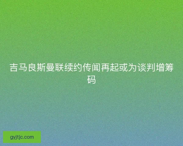 吉马良斯曼联续约传闻再起或为谈判增筹码 吉马良斯曼联续约传闻再起或为谈判增筹码