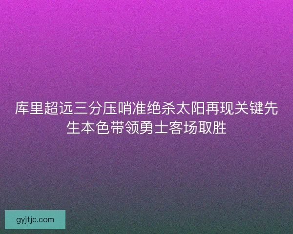 库里超远三分压哨准绝杀太阳再现关键先生本色带领勇士客场取胜
