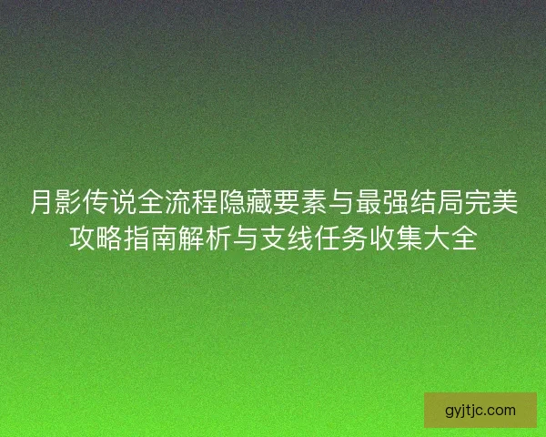 月影传说全流程隐藏要素与最强结局完美攻略指南解析与支线任务收集大全