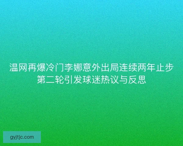 温网再爆冷门李娜意外出局连续两年止步第二轮引发球迷热议与反思