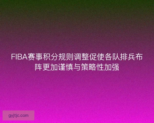 FIBA赛事积分规则调整促使各队排兵布阵更加谨慎与策略性加强