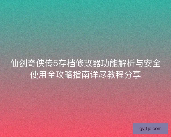 仙剑奇侠传5存档修改器功能解析与安全使用全攻略指南详尽教程分享