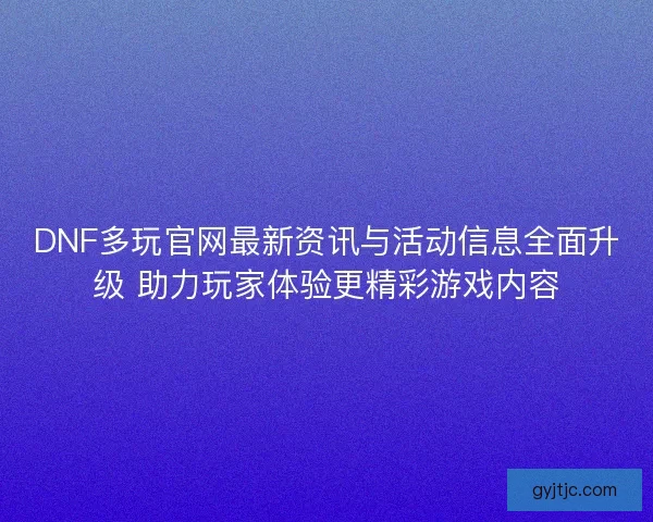 DNF多玩官网最新资讯与活动信息全面升级 助力玩家体验更精彩游戏内容