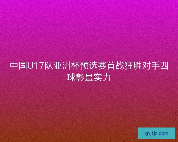 中国U17队亚洲杯预选赛首战狂胜对手四球彰显实力