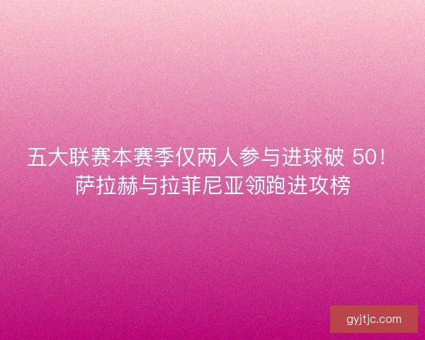 五大联赛本赛季仅两人参与进球破 50！萨拉赫与拉菲尼亚领跑进攻榜