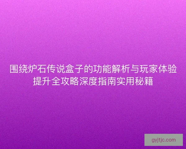 围绕炉石传说盒子的功能解析与玩家体验提升全攻略深度指南实用秘籍