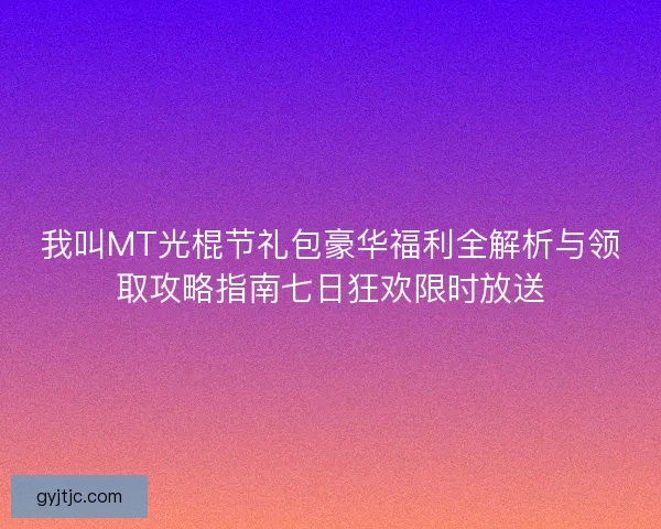 我叫MT光棍节礼包豪华福利全解析与领取攻略指南七日狂欢限时放送