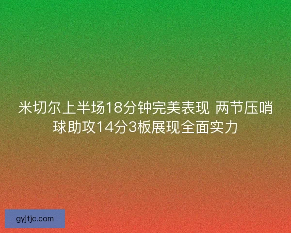 米切尔上半场18分钟完美表现 两节压哨球助攻14分3板展现全面实力 米切尔上半场18分钟完美表现 两节压哨球助攻14分3板展现全面实力
