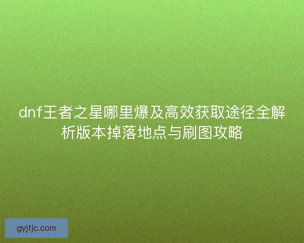 dnf王者之星哪里爆及高效获取途径全解析版本掉落地点与刷图攻略 dnf王者之星哪里爆及高效获取途径全解析版本掉落地点与刷图攻略