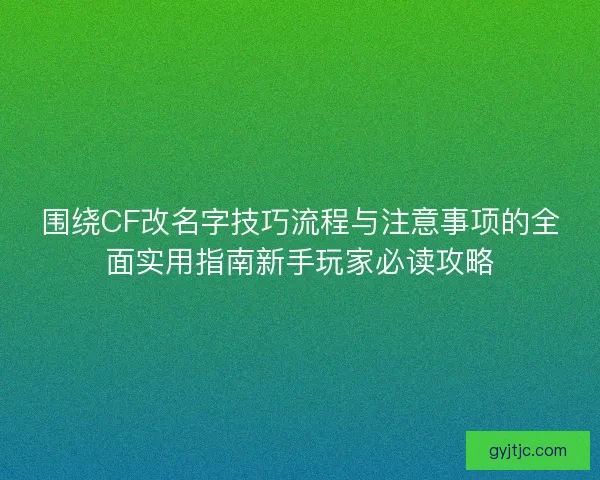 围绕CF改名字技巧流程与注意事项的全面实用指南新手玩家必读攻略