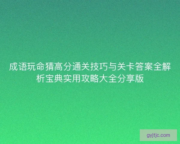 成语玩命猜高分通关技巧与关卡答案全解析宝典实用攻略大全分享版 成语玩命猜高分通关技巧与关卡答案全解析宝典实用攻略大全分享版