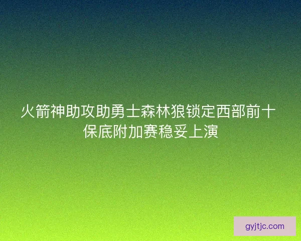 火箭神助攻助勇士森林狼锁定西部前十 保底附加赛稳妥上演 火箭神助攻助勇士森林狼锁定西部前十 保底附加赛稳妥上演