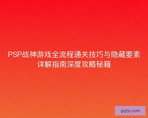PSP战神游戏全流程通关技巧与隐藏要素详解指南深度攻略秘籍 PSP战神游戏全流程通关技巧与隐藏要素详解指南深度攻略秘籍