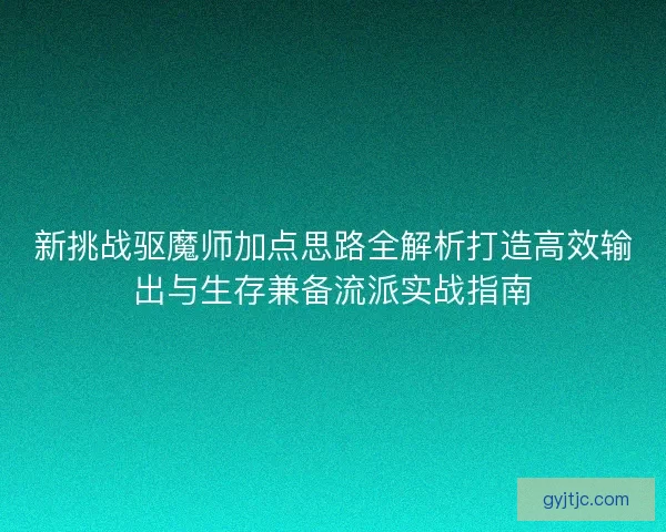 新挑战驱魔师加点思路全解析打造高效输出与生存兼备流派实战指南
