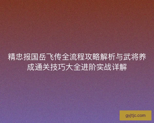 精忠报国岳飞传全流程攻略解析与武将养成通关技巧大全进阶实战详解