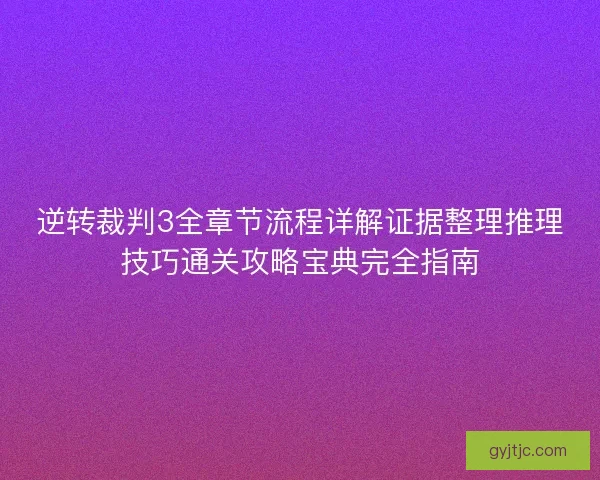 逆转裁判3全章节流程详解证据整理推理技巧通关攻略宝典完全指南 逆转裁判3全章节流程详解证据整理推理技巧通关攻略宝典完全指南