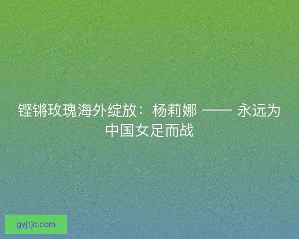 铿锵玫瑰海外绽放：杨莉娜 —— 永远为中国女足而战