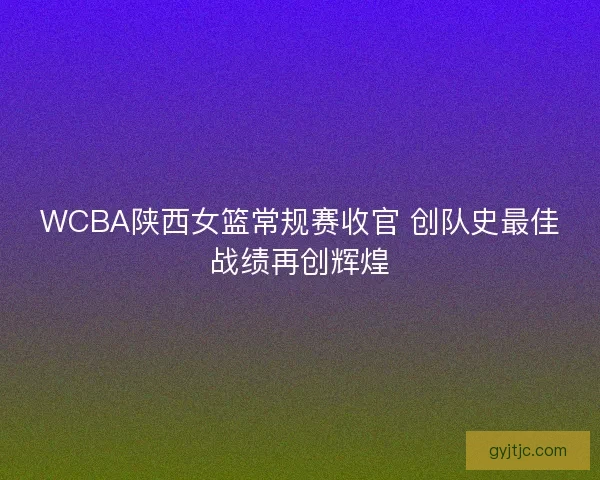 WCBA陕西女篮常规赛收官 创队史最佳战绩再创辉煌 WCBA陕西女篮常规赛收官 创队史最佳战绩再创辉煌