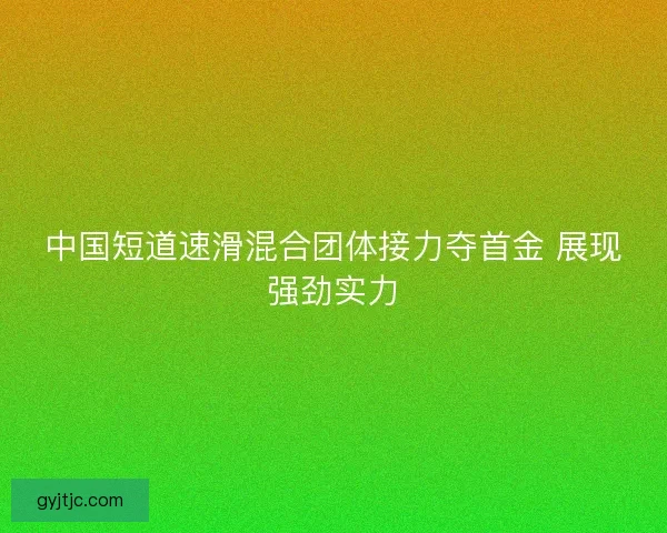 中国短道速滑混合团体接力夺首金 展现强劲实力