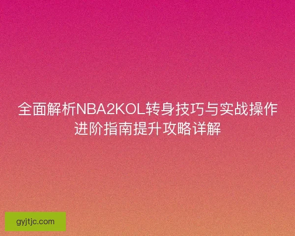 全面解析NBA2KOL转身技巧与实战操作进阶指南提升攻略详解