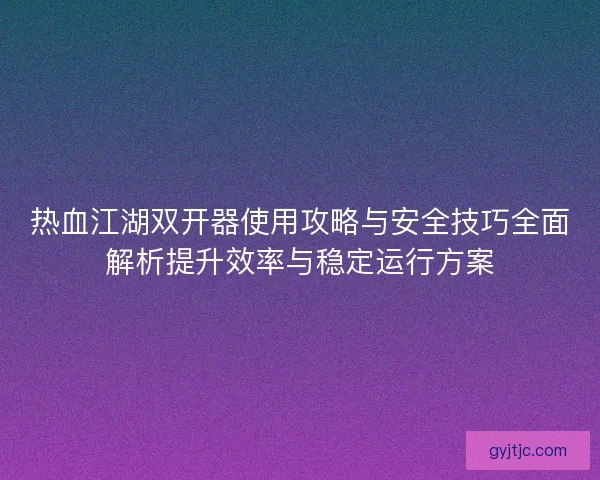 热血江湖双开器使用攻略与安全技巧全面解析提升效率与稳定运行方案