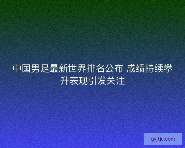 中国男足最新世界排名公布 成绩持续攀升表现引发关注 中国男足最新世界排名公布 成绩持续攀升表现引发关注