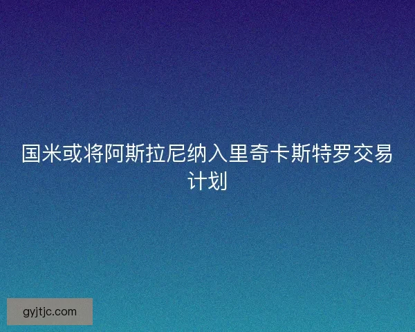 国米或将阿斯拉尼纳入里奇卡斯特罗交易计划