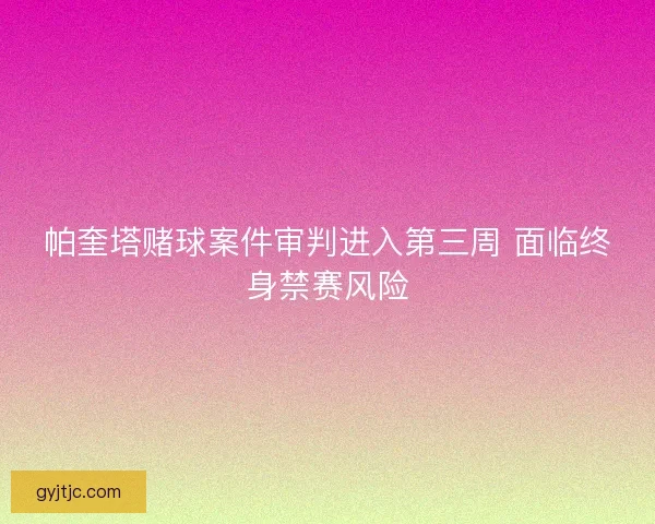 帕奎塔赌球案件审判进入第三周 面临终身禁赛风险