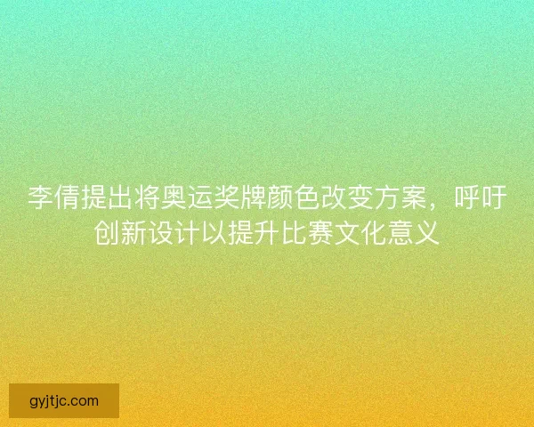 李倩提出将奥运奖牌颜色改变方案,呼吁创新设计以提升比赛文化意义 李倩提出将奥运奖牌颜色改变方案,呼吁创新设计以提升比赛文化意义