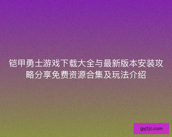 铠甲勇士游戏下载大全与最新版本安装攻略分享免费资源合集及玩法介绍 铠甲勇士游戏下载大全与最新版本安装攻略分享免费资源合集及玩法介绍
