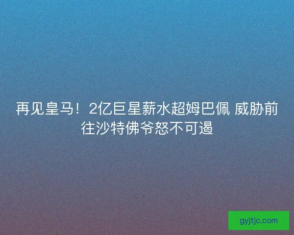 再见皇马!2亿巨星薪水超姆巴佩 威胁前往沙特佛爷怒不可遏 再见皇马!2亿巨星薪水超姆巴佩 威胁前往沙特佛爷怒不可遏