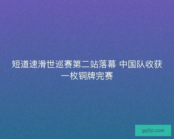 短道速滑世巡赛第二站落幕 中国队收获一枚铜牌完赛 短道速滑世巡赛第二站落幕 中国队收获一枚铜牌完赛