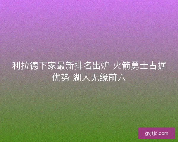 利拉德下家最新排名出炉 火箭勇士占据优势 湖人无缘前六