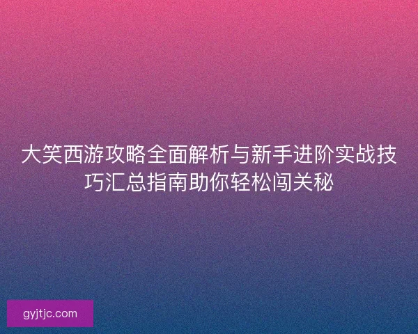 大笑西游攻略全面解析与新手进阶实战技巧汇总指南助你轻松闯关秘