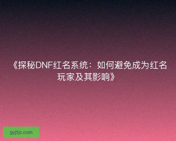 《探秘DNF红名系统：如何避免成为红名玩家及其影响》
